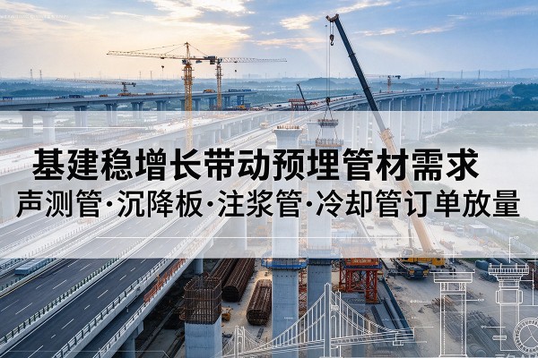 望花基建稳增长带动预埋监测管材需求,声测管、沉降板、注浆管订单持续放量